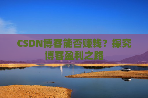 CSDN博客能否赚钱？探究博客盈利之路